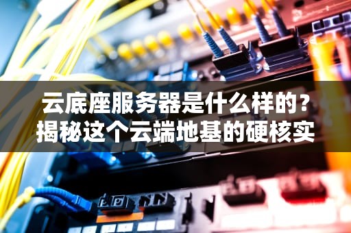 云底座服务器是什么样的？揭秘这个云端地基的硬核实力！