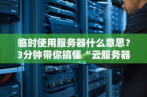 临时使用服务器什么意思？3分钟带你搞懂“云服务器快闪族”