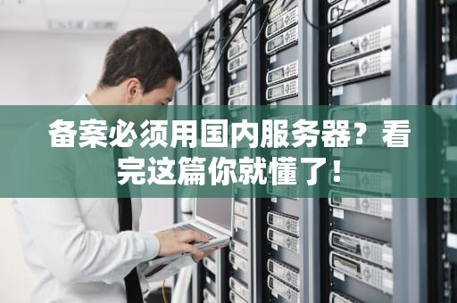 备案必须用国内服务器？看完这篇你就懂了！