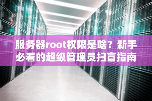 服务器root权限是啥？新手必看的超级管理员扫盲指南！