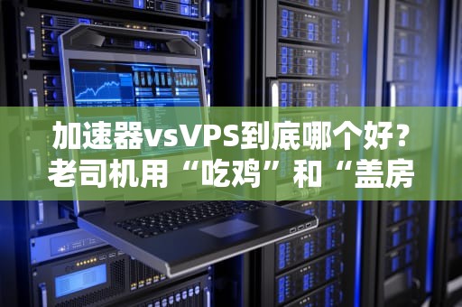 加速器vsVPS到底哪个好？老司机用“吃鸡”和“盖房子”给你讲明白！