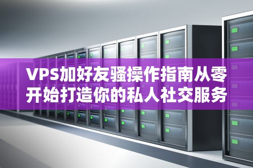 VPS加好友骚操作指南从零开始打造你的私人社交服务器！