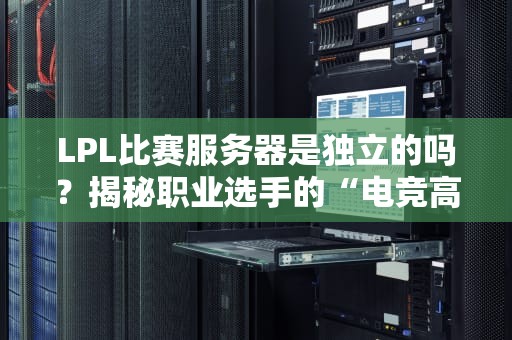 LPL比赛服务器是独立的吗？揭秘职业选手的“电竞高速公路”