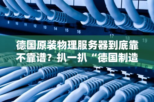 德国原装物理服务器到底靠不靠谱？扒一扒“德国制造”的硬核真相！