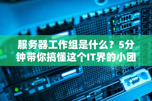 服务器工作组是什么？5分钟带你搞懂这个IT界的小团队！