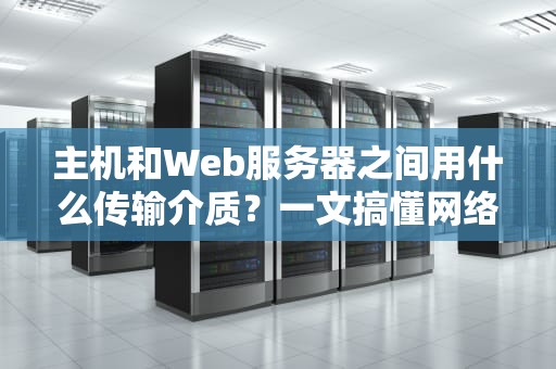 主机和Web服务器之间用什么传输介质？一文搞懂网络传输那些事儿！