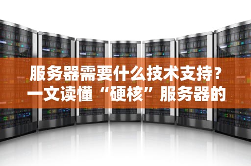 服务器需要什么技术支持？一文读懂“硬核”服务器的“软实力”与“硬功夫”