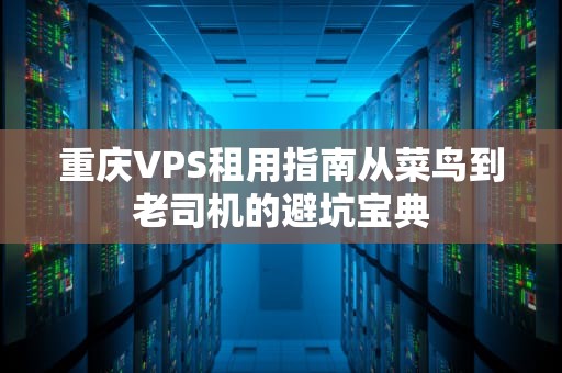 重庆VPS租用指南从菜鸟到老司机的避坑宝典