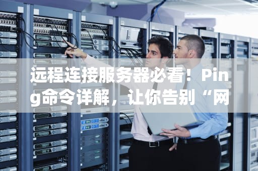 远程连接服务器必看！Ping命令详解，让你告别“网络迷路”