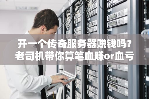 开一个传奇服务器赚钱吗？老司机带你算笔血赚or血亏的账！