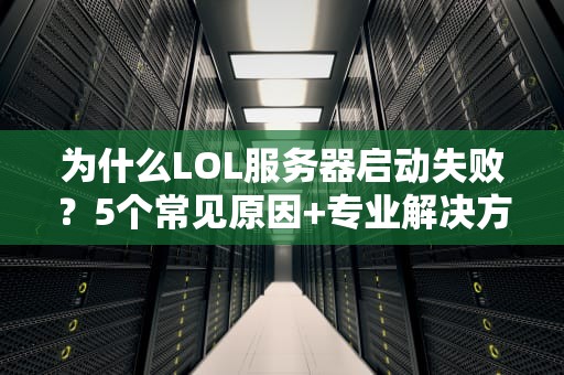 为什么LOL服务器启动失败？5个常见原因+专业解决方案，看完秒变技术宅！