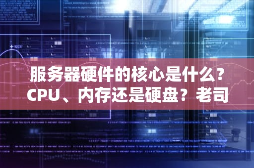 服务器硬件的核心是什么？CPU、内存还是硬盘？老司机带你飙车式解析！
