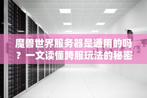 魔兽世界服务器是通用的吗？一文读懂跨服玩法的秘密！