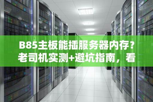 B85主板能插服务器内存？老司机实测+避坑指南，看完秒懂！