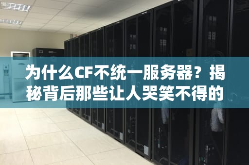 为什么CF不统一服务器？揭秘背后那些让人哭笑不得的技术玄机！