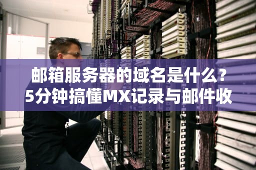 邮箱服务器的域名是什么？5分钟搞懂MX记录与邮件收发原理！