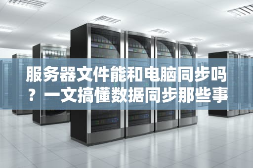 服务器文件能和电脑同步吗？一文搞懂数据同步那些事儿！