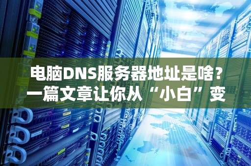 电脑DNS服务器地址是啥？一篇文章让你从“小白”变“大神”！