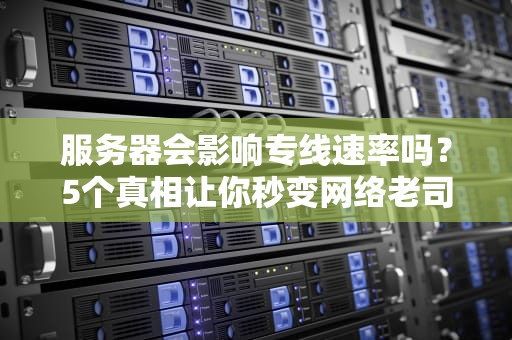 服务器会影响专线速率吗？5个真相让你秒变网络老司机！