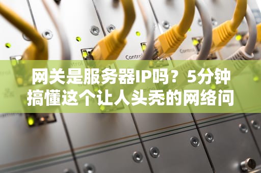 网关是服务器IP吗？5分钟搞懂这个让人头秃的网络问题！