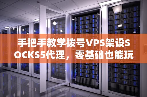 手把手教学拨号VPS架设SOCKS5代理，零基础也能玩转IP切换！