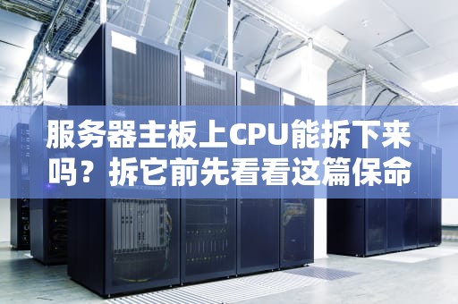 服务器主板上CPU能拆下来吗？拆它前先看看这篇保命指南！