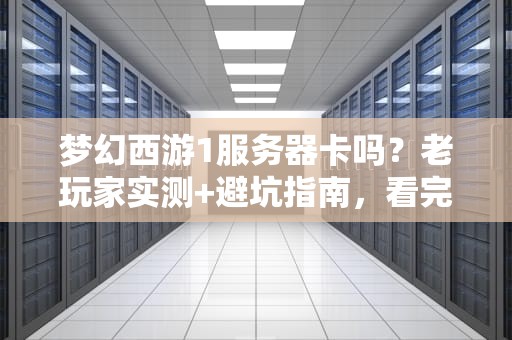 梦幻西游1服务器卡吗？老玩家实测+避坑指南，看完秒变懂王！