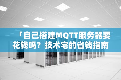 「自己搭建MQTT服务器要花钱吗？技术宅的省钱指南与踩坑实录」