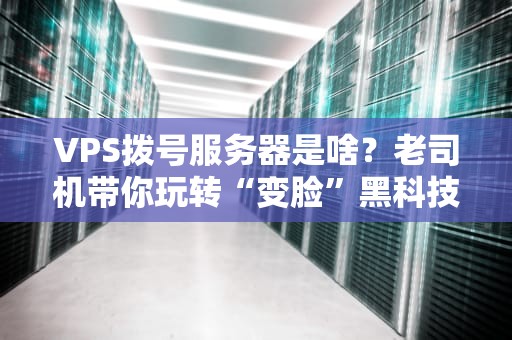 VPS拨号服务器是啥？老司机带你玩转“变脸”黑科技！