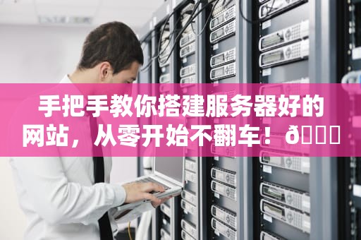 手把手教你搭建服务器好的网站，从零开始不翻车！🚀