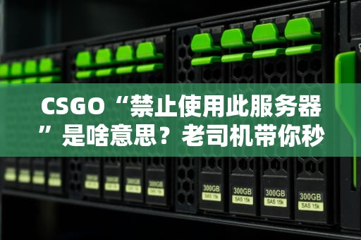 CSGO“禁止使用此服务器”是啥意思？老司机带你秒懂+避坑指南！