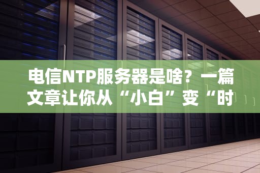 电信NTP服务器是啥？一篇文章让你从“小白”变“时间管理大师”！