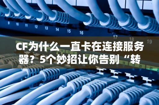 CF为什么一直卡在连接服务器？5个妙招让你告别“转圈圈”的烦恼！
