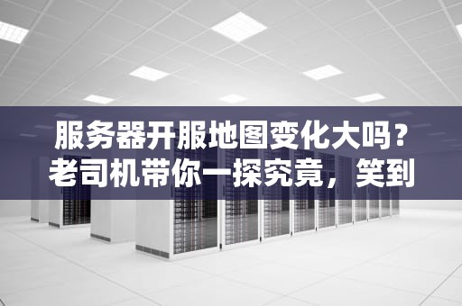 服务器开服地图变化大吗？老司机带你一探究竟，笑到掉帧！