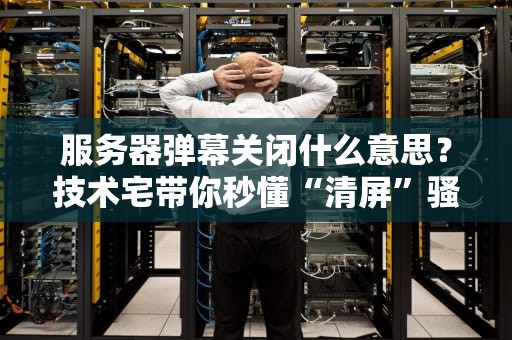 服务器弹幕关闭什么意思？技术宅带你秒懂“清屏”骚操作！