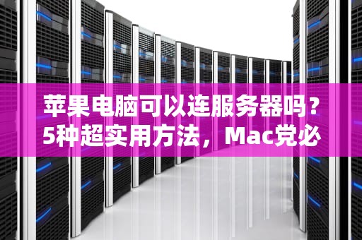 苹果电脑可以连服务器吗？5种超实用方法，Mac党必看！