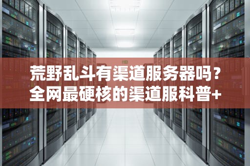 荒野乱斗有渠道服务器吗？全网最硬核的渠道服科普+避坑指南！