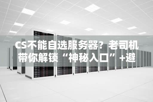 CS不能自选服务器？老司机带你解锁“神秘入口”+避坑指南！