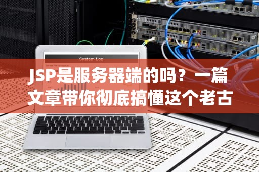 JSP是服务器端的吗？一篇文章带你彻底搞懂这个老古董！