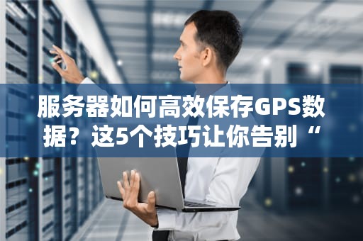 服务器如何高效保存GPS数据？这5个技巧让你告别“迷路”焦虑！