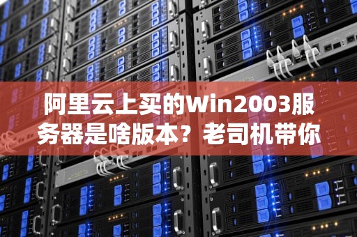阿里云上买的Win2003服务器是啥版本？老司机带你揭秘古董级系统的那些事儿！
