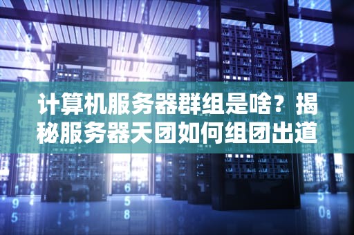 计算机服务器群组是啥？揭秘服务器天团如何组团出道！
