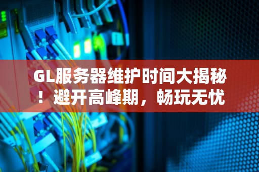 GL服务器维护时间大揭秘！避开高峰期，畅玩无忧