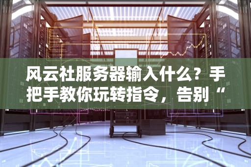 风云社服务器输入什么？手把手教你玩转指令，告别“小白”标签！