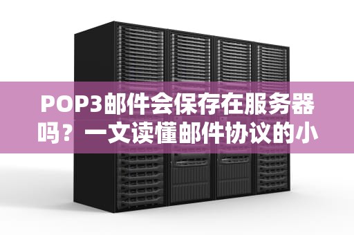 POP3邮件会保存在服务器吗？一文读懂邮件协议的小秘密！