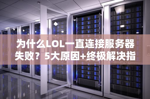 为什么LOL一直连接服务器失败？5大原因+终极解决指南，告别转圈圈！