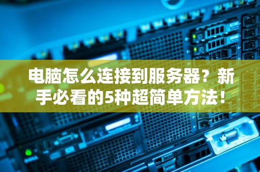 电脑怎么连接到服务器？新手必看的5种超简单方法！