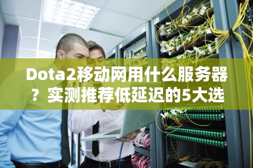 Dota2移动网用什么服务器？实测推荐低延迟的5大选择！