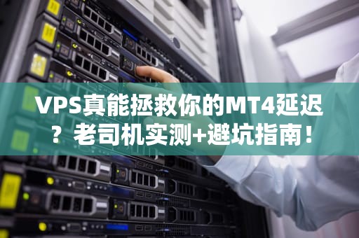 VPS真能拯救你的MT4延迟？老司机实测+避坑指南！