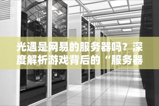 光遇是网易的服务器吗？深度解析游戏背后的“服务器江湖”